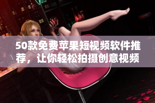 50款免费苹果短视频软件推荐，让你轻松拍摄创意视频！