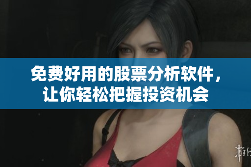 免费好用的股票分析软件，让你轻松把握投资机会