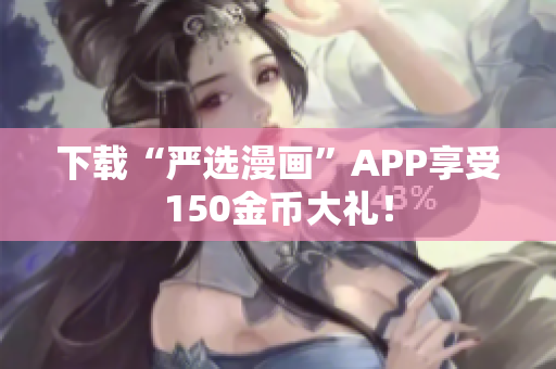下载“严选漫画”APP享受150金币大礼！