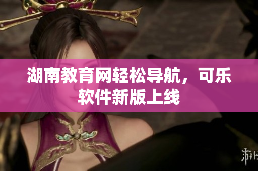 湖南教育网轻松导航，可乐软件新版上线