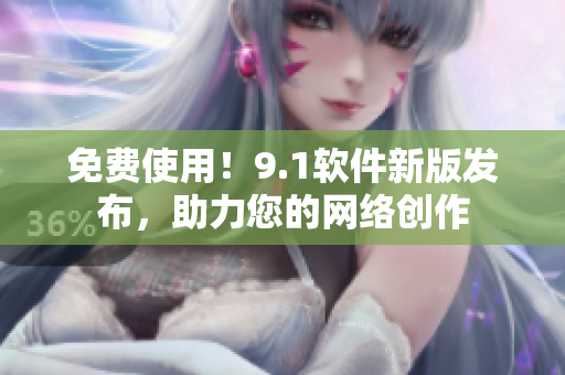 免费使用！9.1软件新版发布，助力您的网络创作