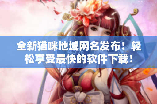 全新猫咪地域网名发布！轻松享受最快的软件下载！