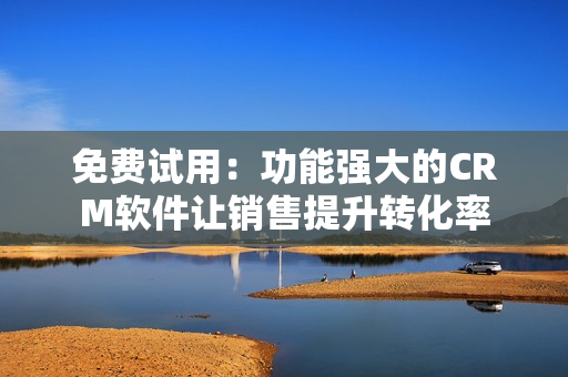 免费试用：功能强大的CRM软件让销售提升转化率