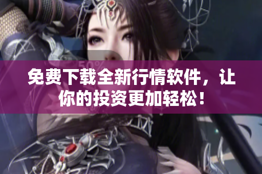 免费下载全新行情软件，让你的投资更加轻松！