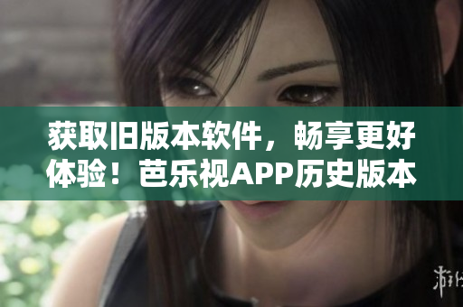 获取旧版本软件，畅享更好体验！芭乐视APP历史版本免费下载指南