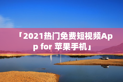 「2021热门免费短视频App for 苹果手机」
