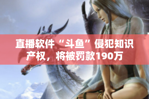 直播软件“斗鱼”侵犯知识产权，将被罚款190万