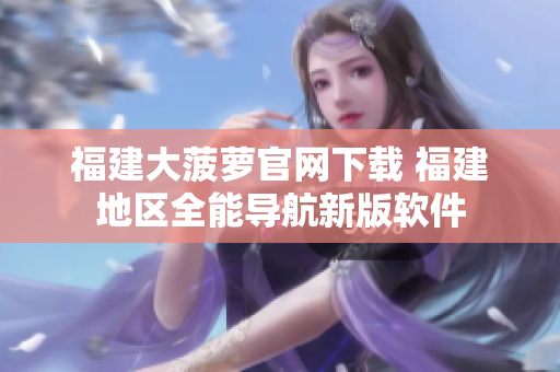 福建大菠萝官网下载 福建地区全能导航新版软件