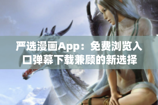 严选漫画App：免费浏览入口弹幕下载兼顾的新选择