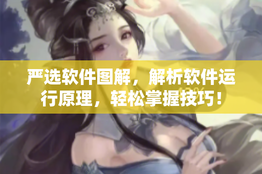 严选软件图解，解析软件运行原理，轻松掌握技巧！
