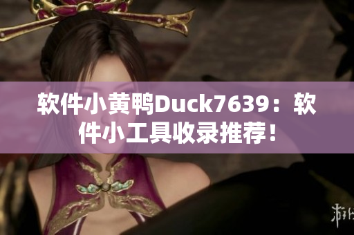 软件小黄鸭Duck7639：软件小工具收录推荐！