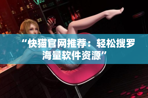 “快猫官网推荐：轻松搜罗海量软件资源”