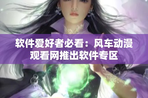软件爱好者必看：风车动漫观看网推出软件专区
