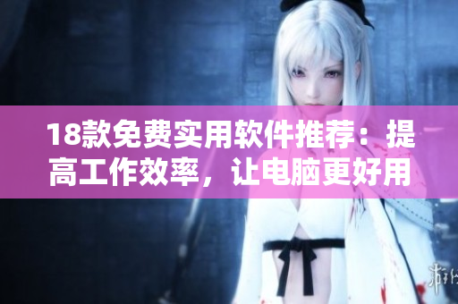 18款免费实用软件推荐：提高工作效率，让电脑更好用！