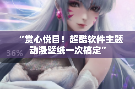“赏心悦目！超酷软件主题动漫壁纸一次搞定”