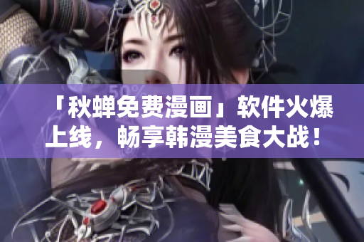 「秋蝉免费漫画」软件火爆上线，畅享韩漫美食大战！