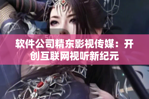 软件公司精东影视传媒：开创互联网视听新纪元
