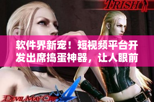 软件界新宠！短视频平台开发出席捣蛋神器，让人眼前一亮