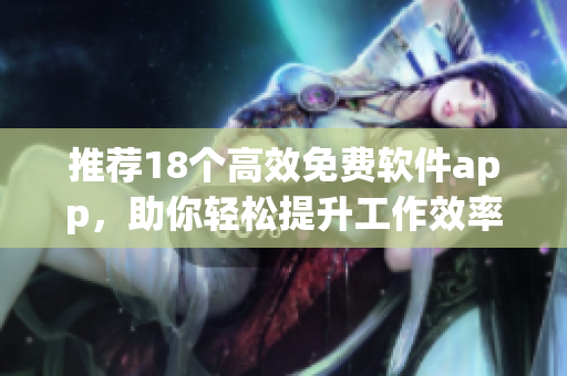 推荐18个高效免费软件app，助你轻松提升工作效率