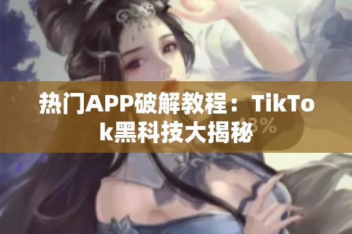 热门APP破解教程：TikTok黑科技大揭秘