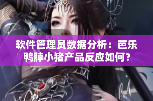 软件管理员数据分析：芭乐鸭脖小猪产品反应如何？