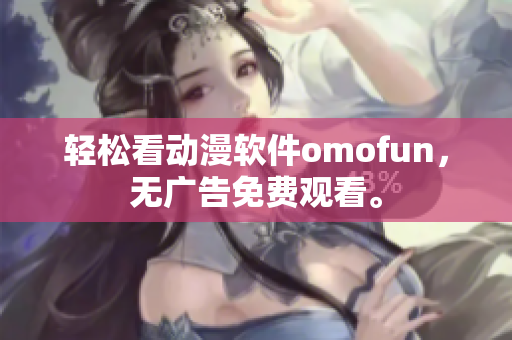 轻松看动漫软件omofun，无广告免费观看。