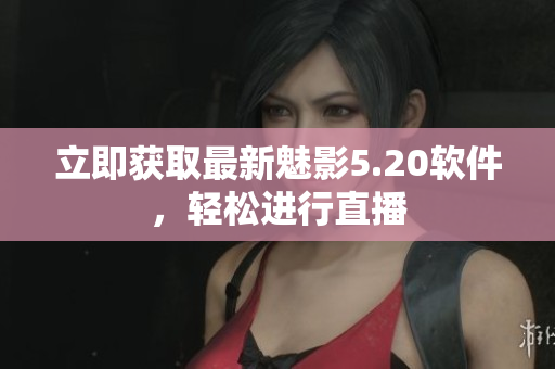 立即获取最新魅影5.20软件，轻松进行直播
