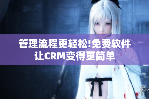 管理流程更轻松!免费软件让CRM变得更简单