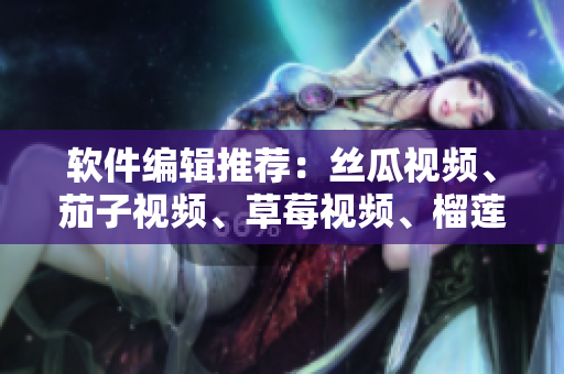 软件编辑推荐：丝瓜视频、茄子视频、草莓视频、榴莲视频在线观看