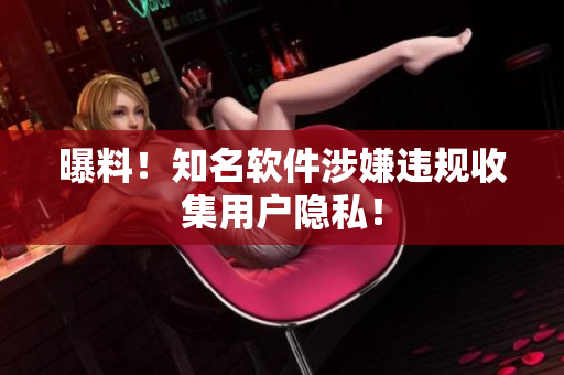 曝料！知名软件涉嫌违规收集用户隐私！