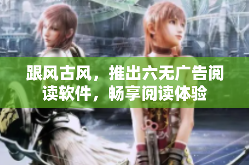 跟风古风，推出六无广告阅读软件，畅享阅读体验