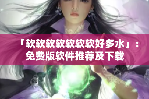 「软软软软软软软好多水」：免费版软件推荐及下载