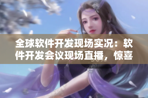 全球软件开发现场实况：软件开发会议现场直播，惊喜不断！