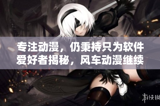 专注动漫，仍秉持只为软件爱好者揭秘，风车动漫继续前行