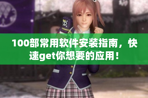 100部常用软件安装指南，快速get你想要的应用！