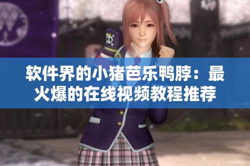 软件界的小猪芭乐鸭脖：最火爆的在线视频教程推荐