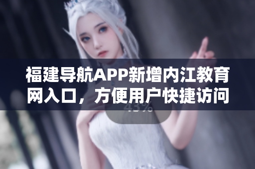 福建导航APP新增内江教育网入口，方便用户快捷访问（47字）