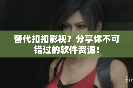 替代扣扣影视？分享你不可错过的软件资源！