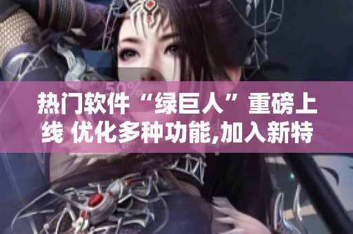 热门软件“绿巨人”重磅上线 优化多种功能,加入新特性