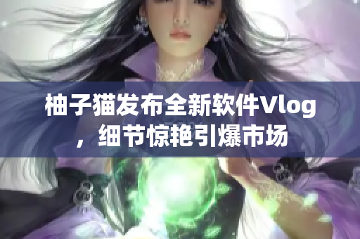柚子猫发布全新软件Vlog，细节惊艳引爆市场
