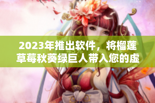 2023年推出软件，将榴莲草莓秋葵绿巨人带入您的虚拟现实体验中