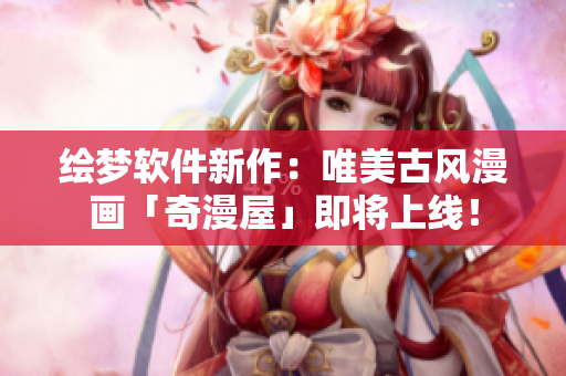 绘梦软件新作：唯美古风漫画「奇漫屋」即将上线！