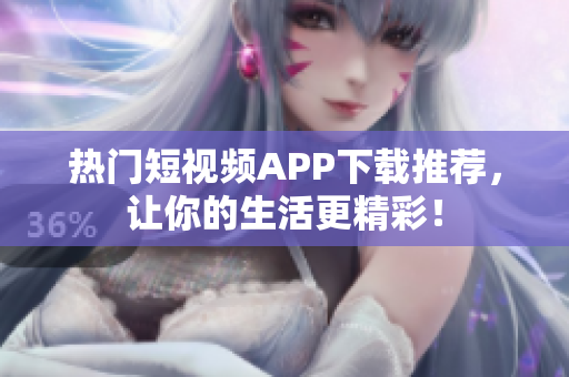 热门短视频APP下载推荐，让你的生活更精彩！