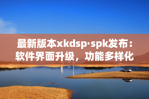 最新版本xkdsp·spk发布：软件界面升级，功能多样化(1)