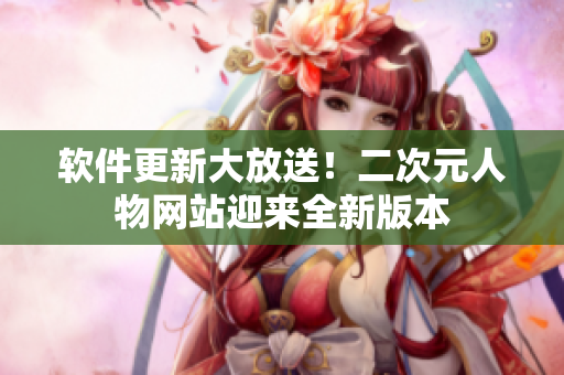 软件更新大放送！二次元人物网站迎来全新版本