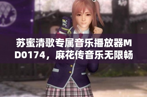 苏蜜清歌专属音乐播放器MD0174，麻花传音乐无限畅享！