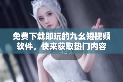 免费下载即玩的九幺短视频软件，快来获取热门内容