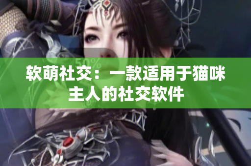 软萌社交：一款适用于猫咪主人的社交软件