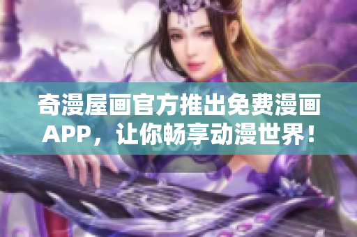 奇漫屋画官方推出免费漫画APP，让你畅享动漫世界！
