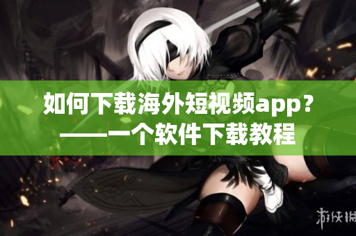 如何下载海外短视频app？——一个软件下载教程